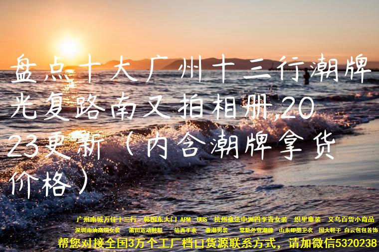 盘点十大广州十三行潮牌光复路南又拍相册,2023更新（内含潮牌拿货价格）